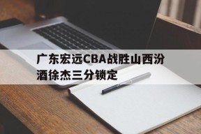 hth_关于广东宏远CBA战胜山西汾酒徐杰三分锁定的信息