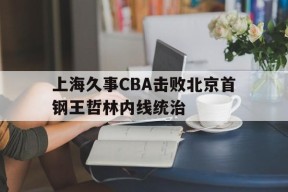 hth_关于上海久事CBA击败北京首钢王哲林内线统治的信息
