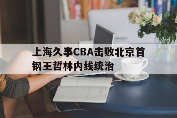 关于上海久事CBA击败北京首钢王哲林内线统治的信息